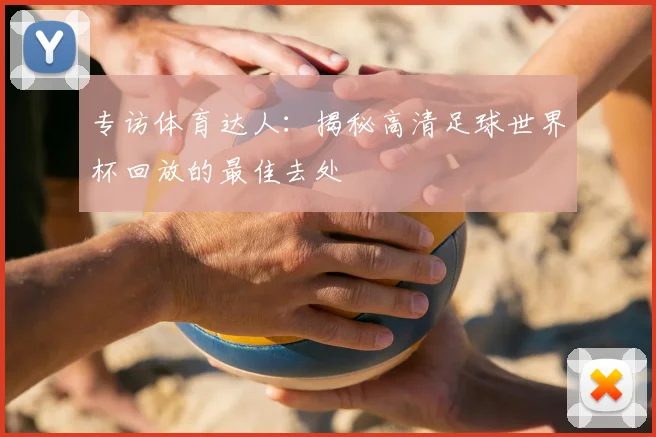 专访体育达人:揭秘高清足球世界杯回放的最佳去处