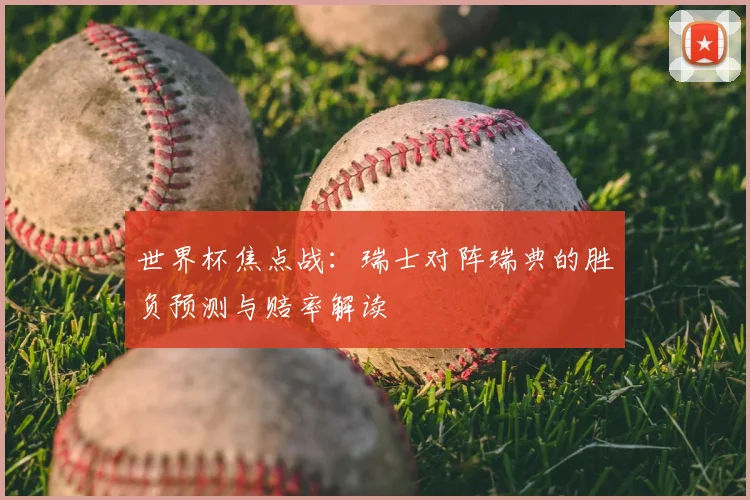 世界杯焦点战:瑞士对阵瑞典的胜负预测与赔率解读