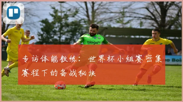 专访体能教练:世界杯小组赛密集赛程下的备战秘诀