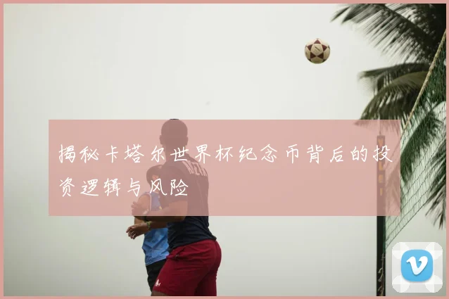 揭秘卡塔尔世界杯纪念币背后的投资逻辑与风险
