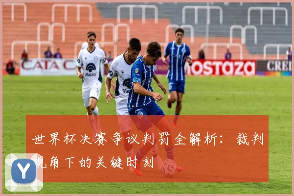 世界杯决赛争议判罚全解析:裁判视角下的关键时刻