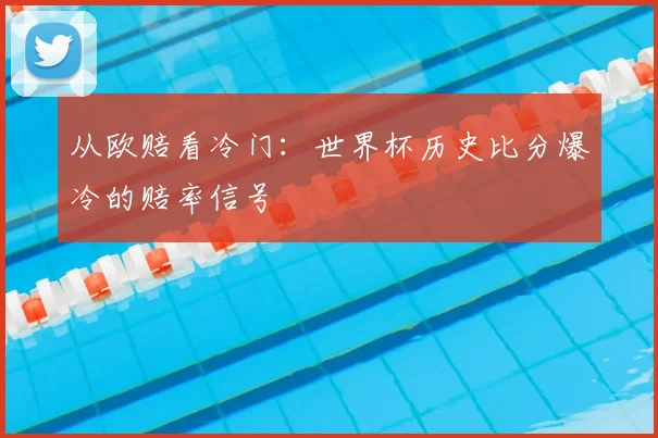 从欧赔看冷门:世界杯历史比分爆冷的赔率信号