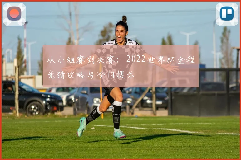 从小组赛到决赛：2022世界杯全程竞猜攻略与冷门提示