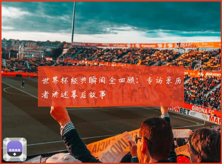 世界杯经典瞬间全回顾:专访亲历者讲述幕后故事