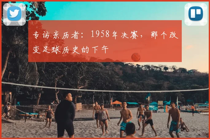 专访亲历者:1958年决赛,那个改变足球历史的下午