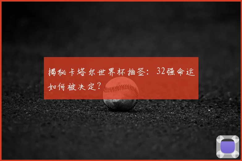 揭秘卡塔尔世界杯抽签：32强命运如何被决定？