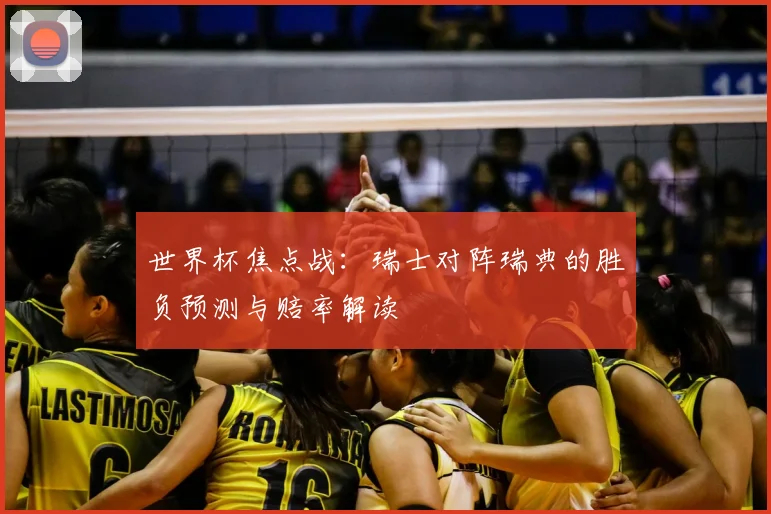 世界杯焦点战:瑞士对阵瑞典的胜负预测与赔率解读
