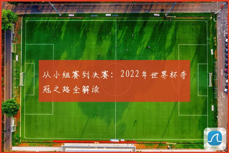 从小组赛到决赛:2022年世界杯夺冠之路全解读