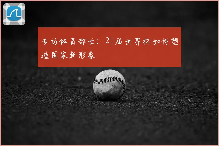 专访体育部长：21届世界杯如何塑造国家新形象