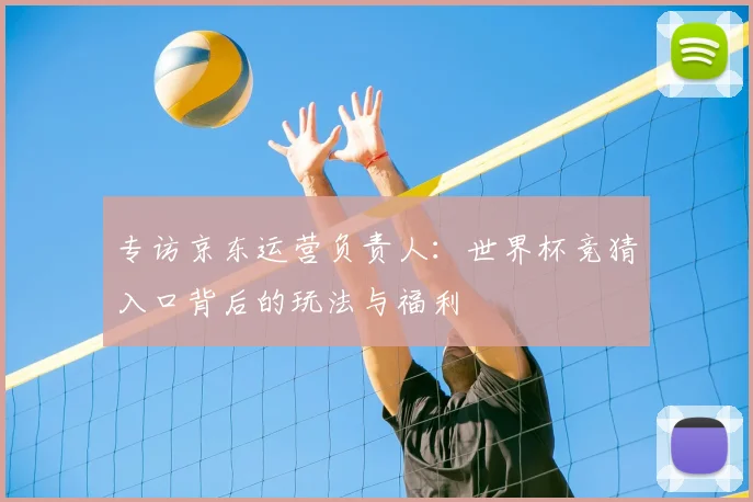 专访京东运营负责人:世界杯竞猜入口背后的玩法与福利
