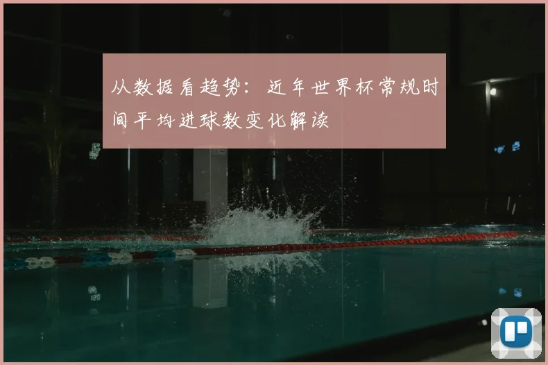 从数据看趋势:近年世界杯常规时间平均进球数变化解读