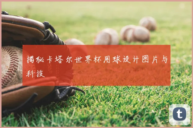 揭秘卡塔尔世界杯用球设计图片与科技