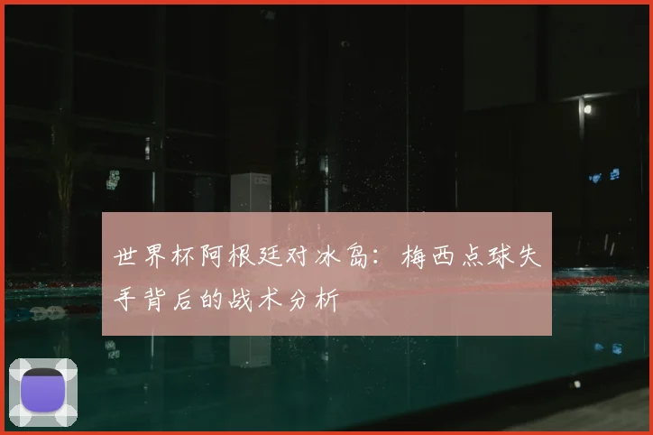 世界杯阿根廷对冰岛:梅西点球失手背后的战术分析