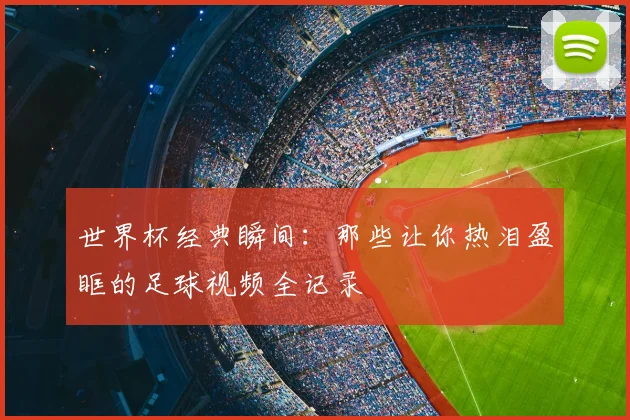 世界杯经典瞬间:那些让你热泪盈眶的足球视频全记录