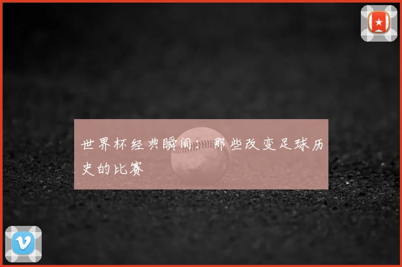 世界杯经典瞬间:那些改变足球历史的比赛