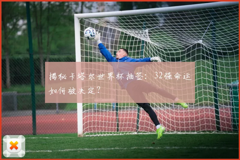 揭秘卡塔尔世界杯抽签：32强命运如何被决定？