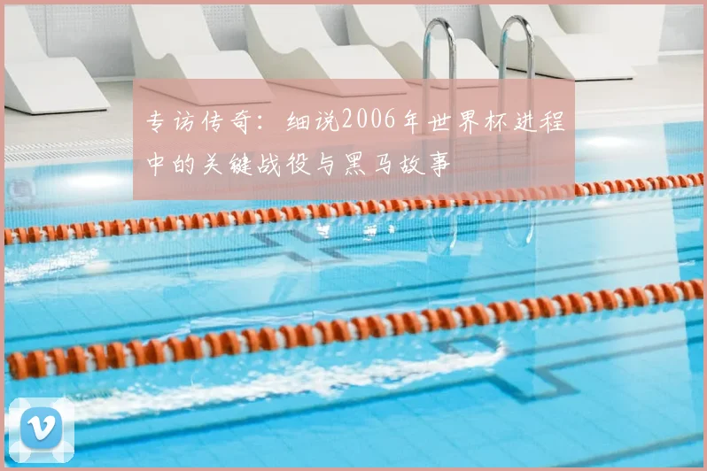 专访传奇:细说2006年世界杯进程中的关键战役与黑马故事