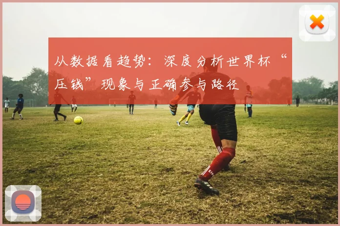 从数据看趋势:深度分析世界杯“压钱”现象与正确参与路径