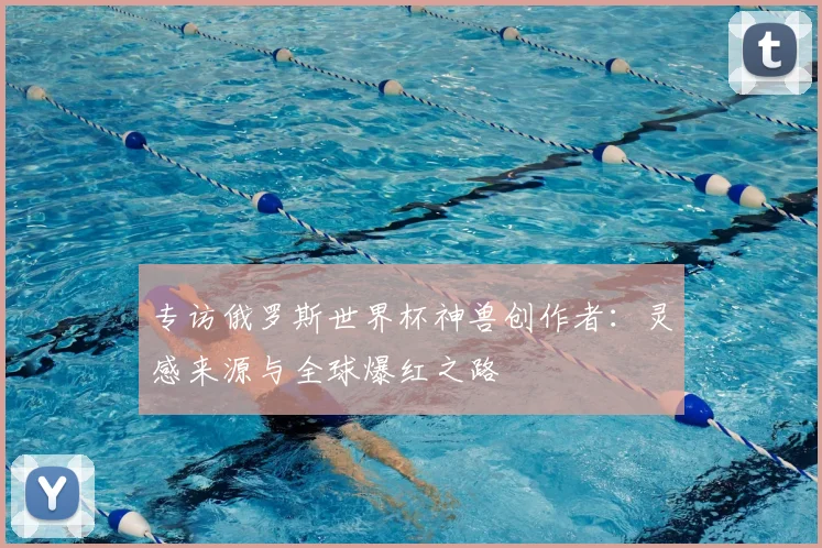 专访俄罗斯世界杯神兽创作者:灵感来源与全球爆红之路