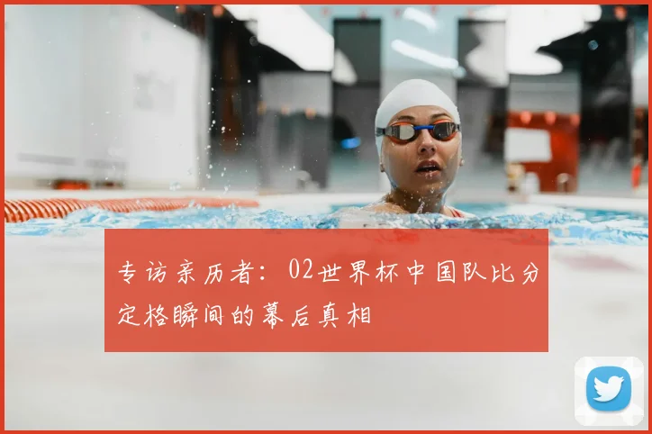 专访亲历者：02世界杯中国队比分定格瞬间的幕后真相