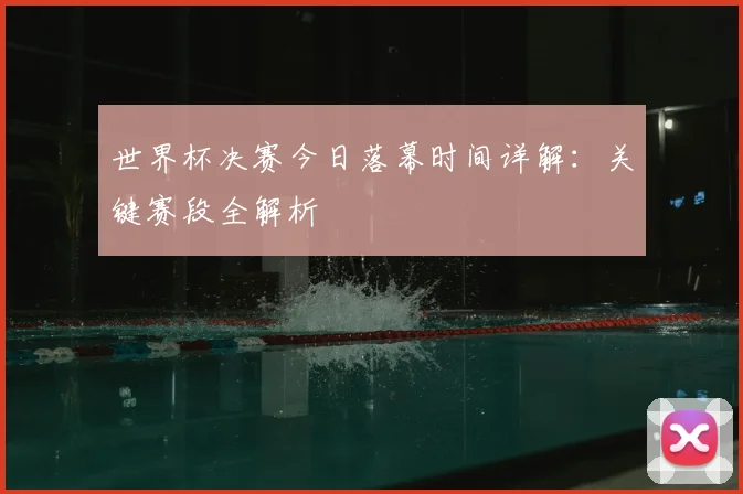 世界杯决赛今日落幕时间详解:关键赛段全解析