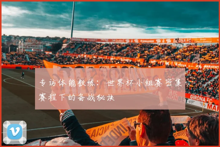 专访体能教练:世界杯小组赛密集赛程下的备战秘诀