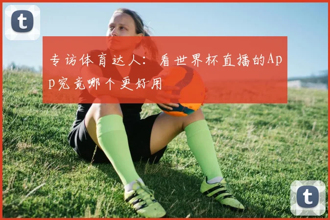 专访体育达人:看世界杯直播的App究竟哪个更好用