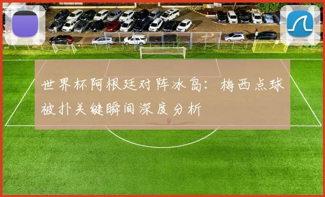 世界杯阿根廷对阵冰岛:梅西点球被扑关键瞬间深度分析