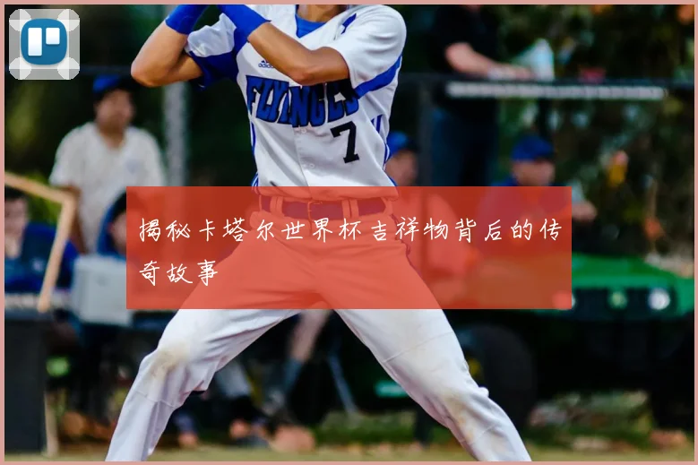 揭秘卡塔尔世界杯吉祥物背后的传奇故事