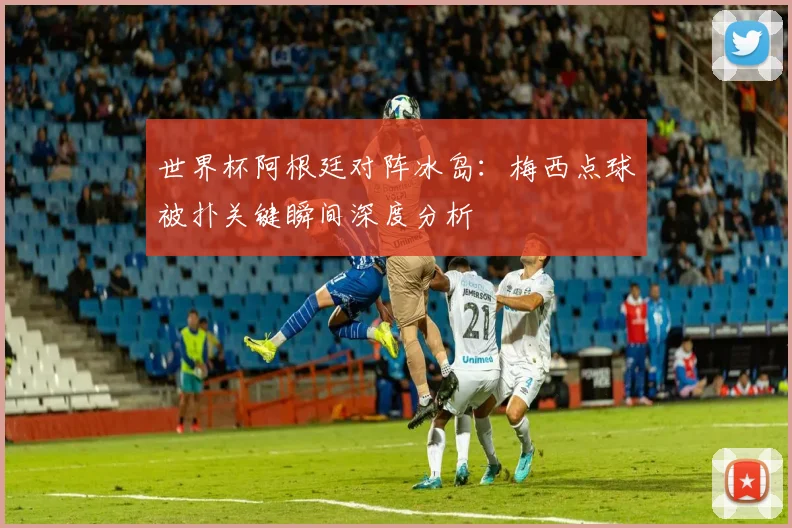 世界杯阿根廷对阵冰岛:梅西点球被扑关键瞬间深度分析