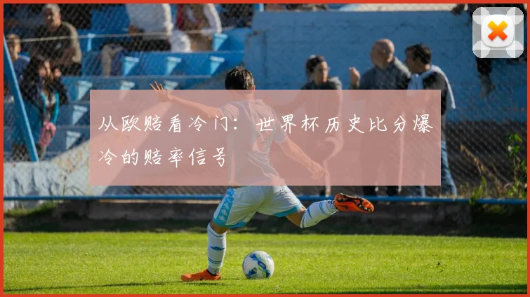 从欧赔看冷门:世界杯历史比分爆冷的赔率信号