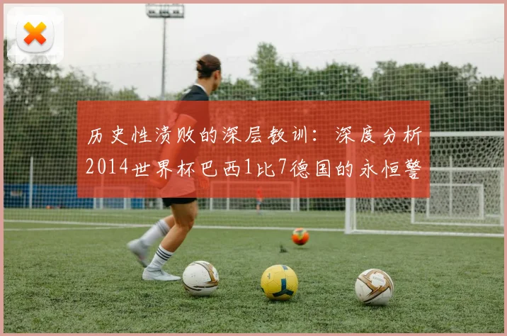 历史性溃败的深层教训:深度分析2014世界杯巴西1比7德国的永恒警示