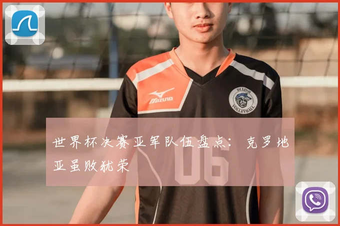 世界杯决赛亚军队伍盘点:克罗地亚虽败犹荣