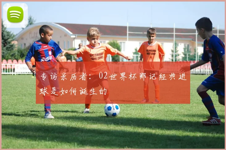 专访亲历者:02世界杯那记经典进球是如何诞生的
