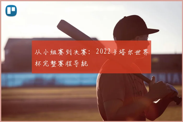 从小组赛到决赛:2022卡塔尔世界杯完整赛程导航