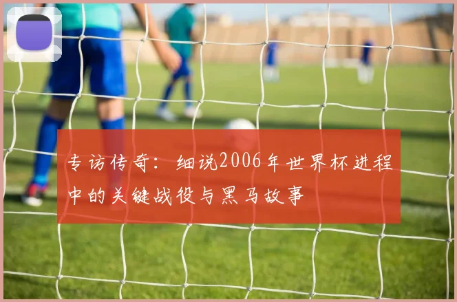 专访传奇:细说2006年世界杯进程中的关键战役与黑马故事