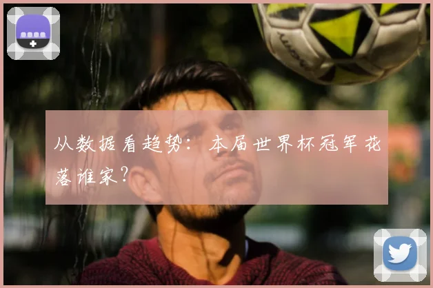从数据看趋势：本届世界杯冠军花落谁家？