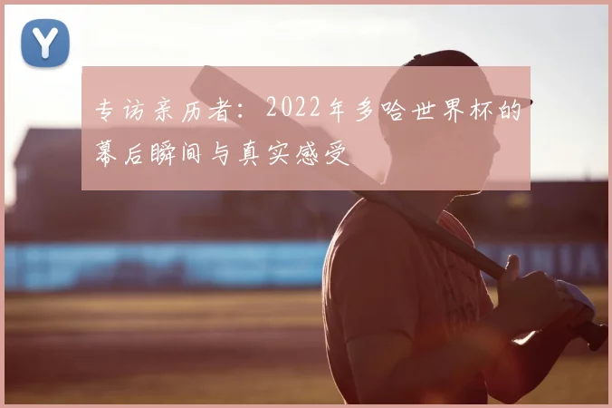 专访亲历者:2022年多哈世界杯的幕后瞬间与真实感受