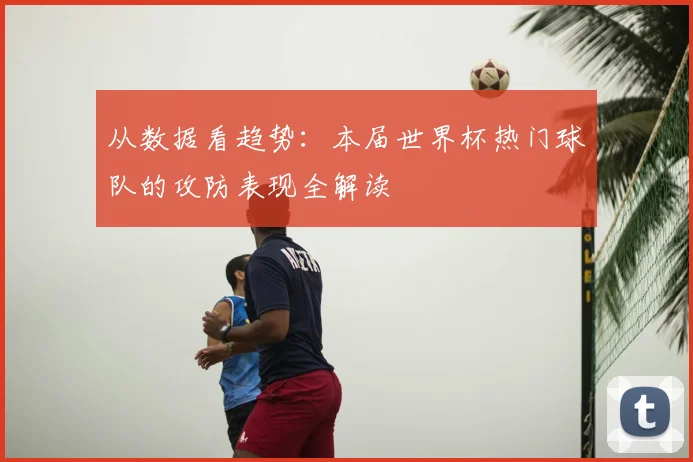 从数据看趋势:本届世界杯热门球队的攻防表现全解读