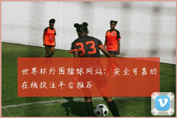 世界杯外围赌球网站:安全可靠的在线投注平台推荐