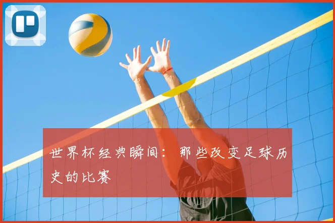 世界杯经典瞬间:那些改变足球历史的比赛