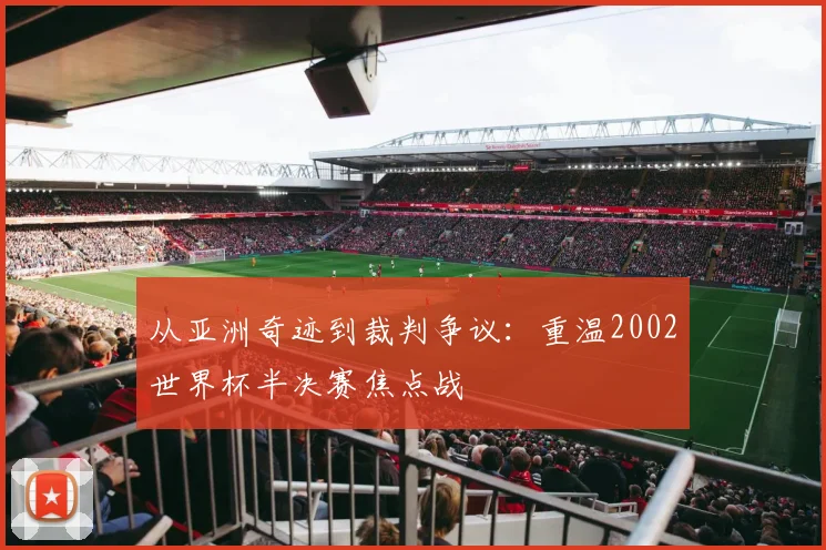 从亚洲奇迹到裁判争议:重温2002世界杯半决赛焦点战