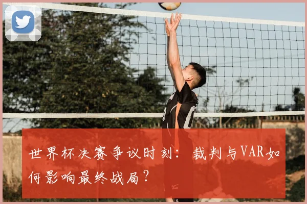 世界杯决赛争议时刻:裁判与VAR如何影响最终战局?