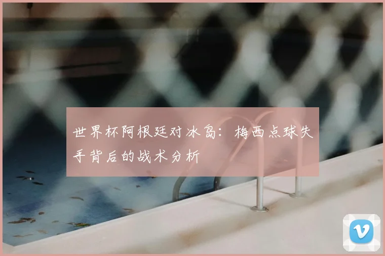 世界杯阿根廷对冰岛:梅西点球失手背后的战术分析