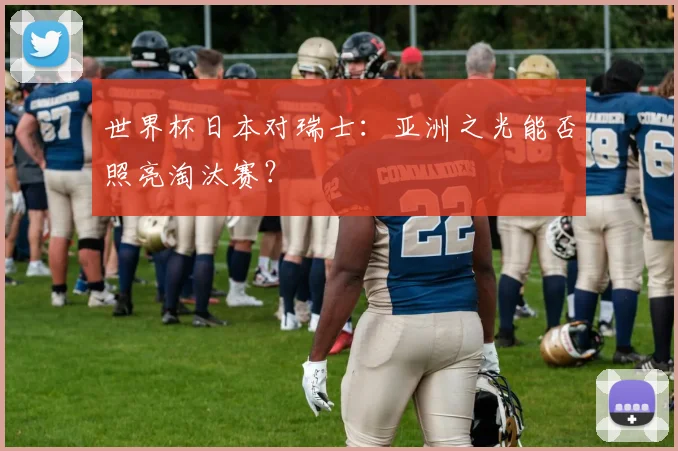 世界杯日本对瑞士：亚洲之光能否照亮淘汰赛？