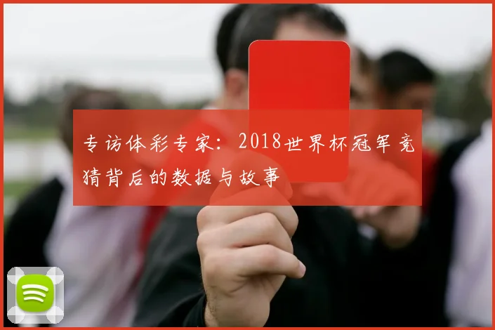 专访体彩专家:2018世界杯冠军竞猜背后的数据与故事