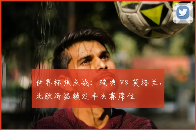世界杯焦点战:瑞典 vs 英格兰,北欧海盗锁定半决赛席位