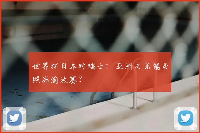 世界杯日本对瑞士：亚洲之光能否照亮淘汰赛？