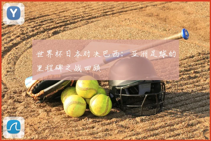 世界杯日本对决巴西:亚洲足球的里程碑之战回顾