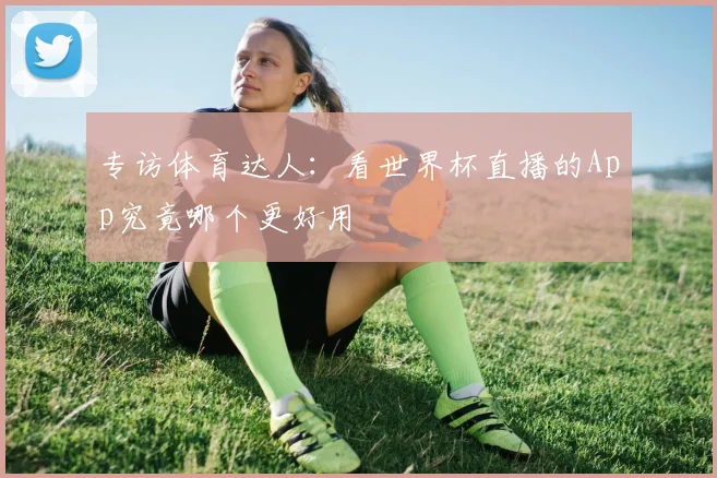 专访体育达人:看世界杯直播的App究竟哪个更好用